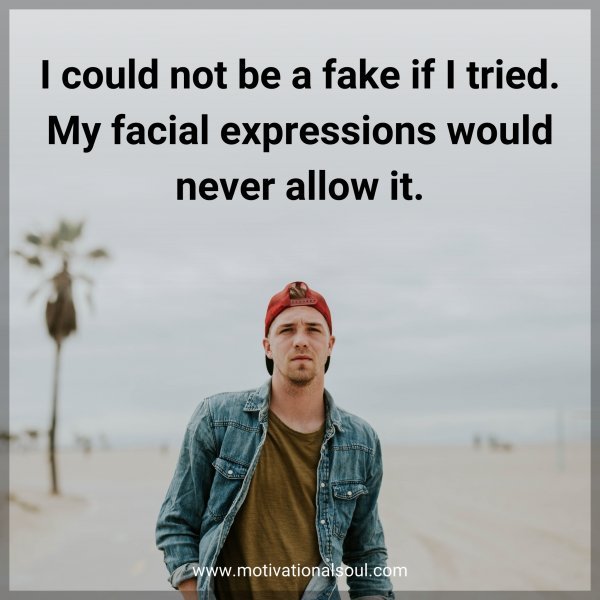 I could not be a fake if I tried. My facial expressions would never allow it.