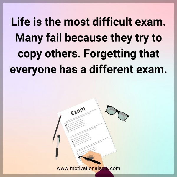 Life is the most difficult exam. Many fail because they try to copy others. Forgetting that everyone has a different exam.