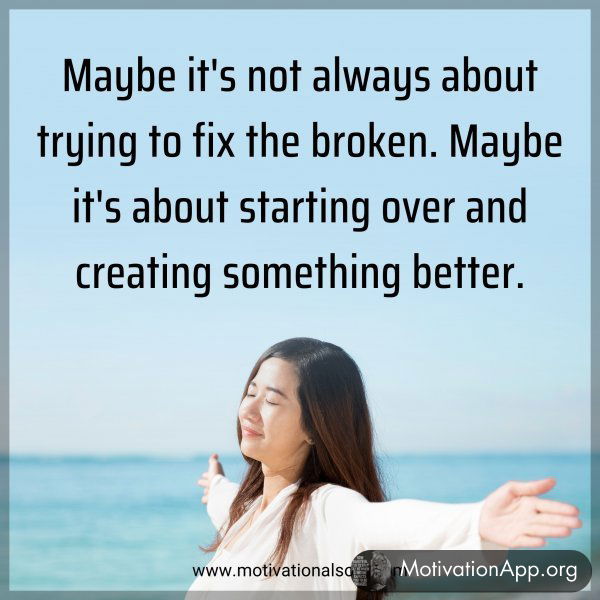 Maybe it's not always about trying to fix the broken. Maybe it's about starting over and creating something better.