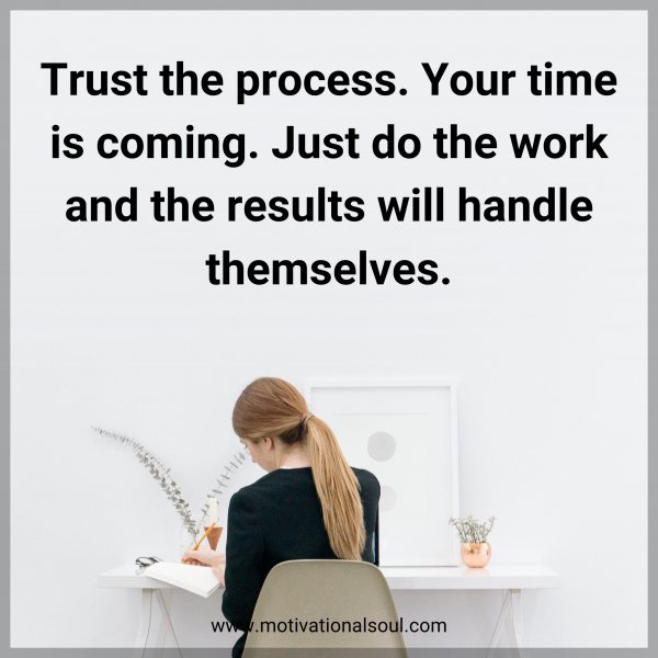 Trust the process. Your time is coming. Just do the work and the results will handle themselves.