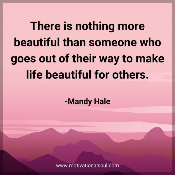 There is nothing more beautiful than someone who goes out of their way to make life beautiful for others. -Mandy Hale