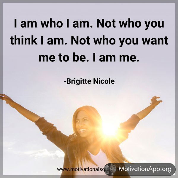 I am who I am. Not who you think I am. Not who you want me to be. I am me. -Brigitte Nicole