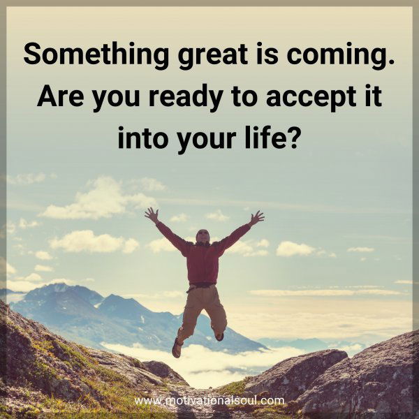 Something great is coming. Are you ready to accept it into your life?