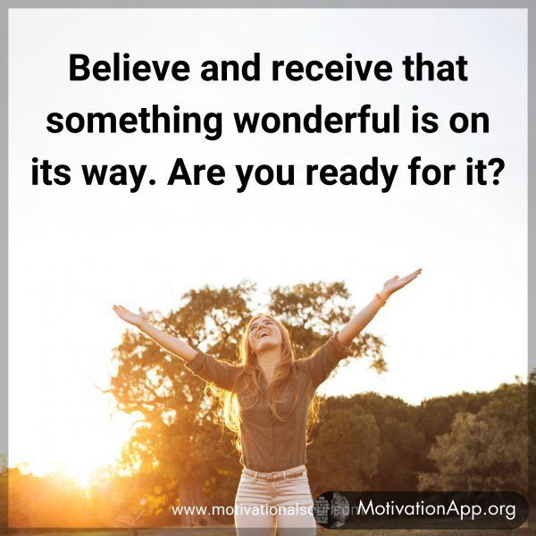 Believe and receive that something wonderful is on its way. Are you ready for it?