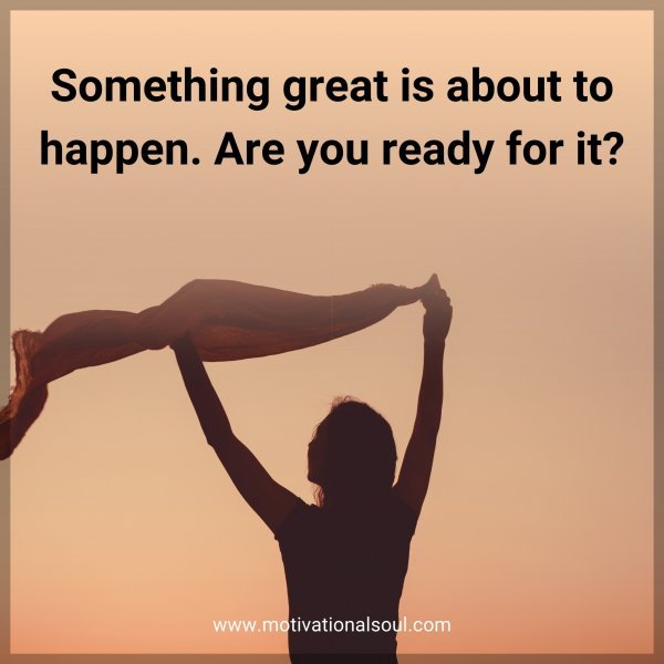 Something great is about to happen. Are you ready for it?