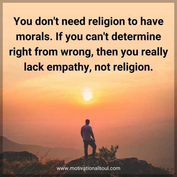 You don't need religion to have morals. If you can't determine right from wrong