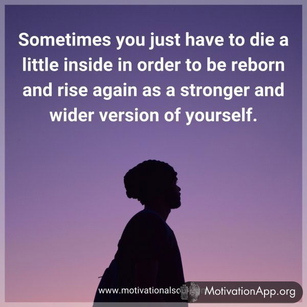 Sometimes you just have to die a little inside in order to be reborn and rise again as a stronger and wider version of yourself.