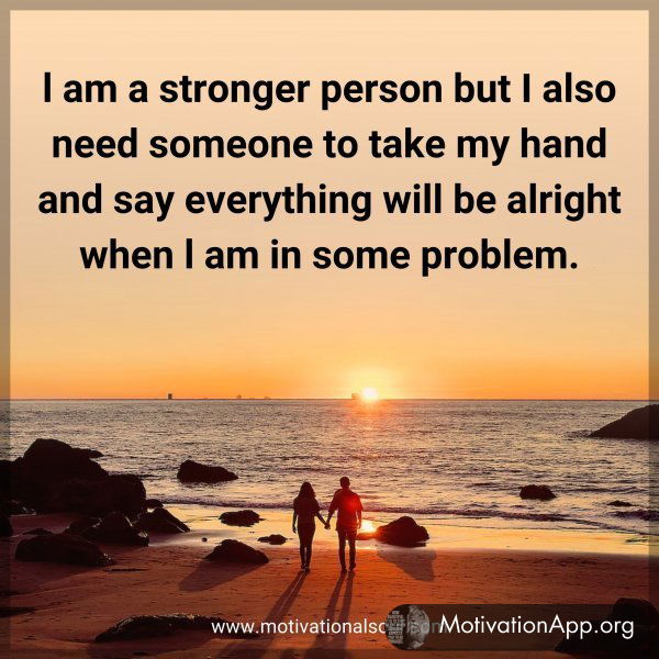 l am a stronger person but I also need someone to take my hand and say everything will be alright when l am in some problem.