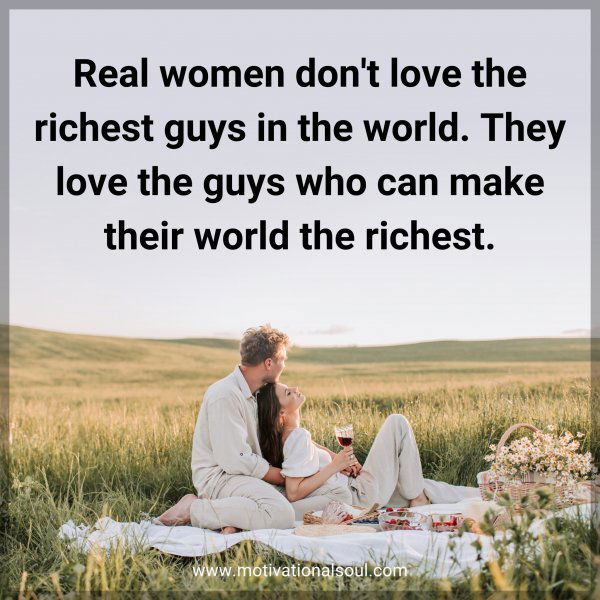 Real women don't love the richest guys in the world. They love the guys who can make their world the richest.