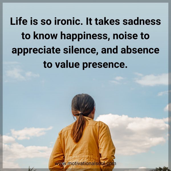 Life is so ironic. It takes sadness to know happiness