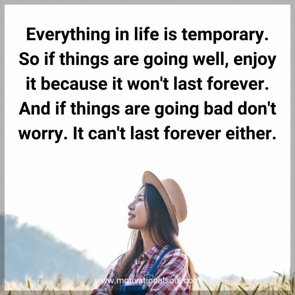 Everything in life is temporary. So if things are going well