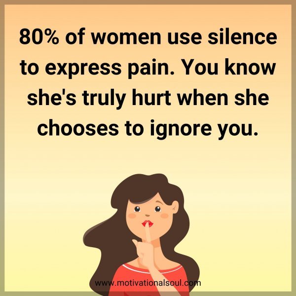 80% of women use silence to express pain. You know she's truly hurt when she chooses to ignore you.