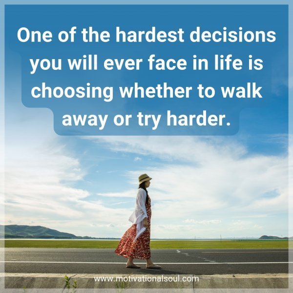 One of the hardest decisions you will ever face in life is choosing whether to walk away or try harder.