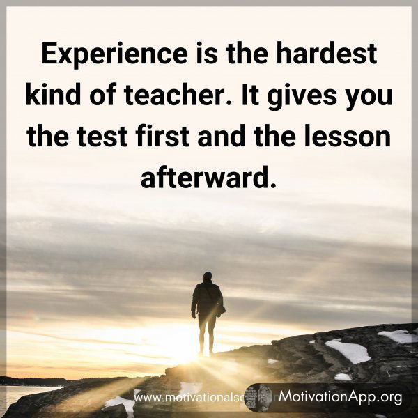 Experience is the hardest kind of teacher. It gives you the test first and the lesson afterward.