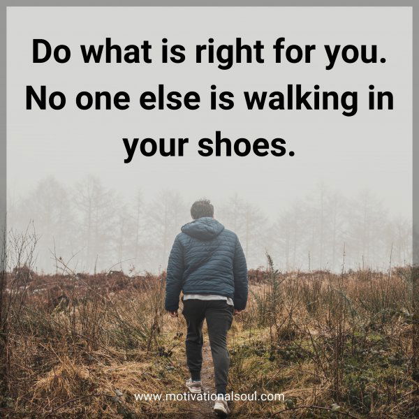 Do what is right for you. No one else is walking in your shoes.