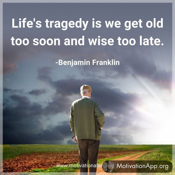 Life's tragedy is we get old too soon and wise too late. -Benjamin Franklin