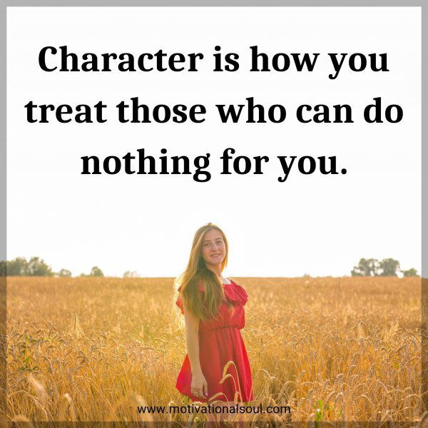 Character is how you treat those who can do nothing for you.