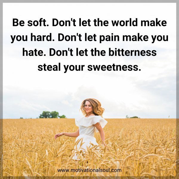 Be soft. Don't let the world make you hard. Don't let pain make you hate. Don't let the bitterness steal your sweetness.