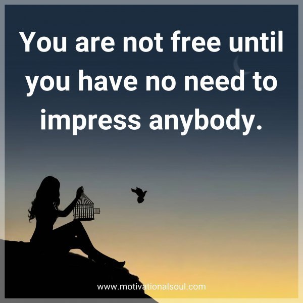 Quote: You are not free until you have no need to impress anybody.