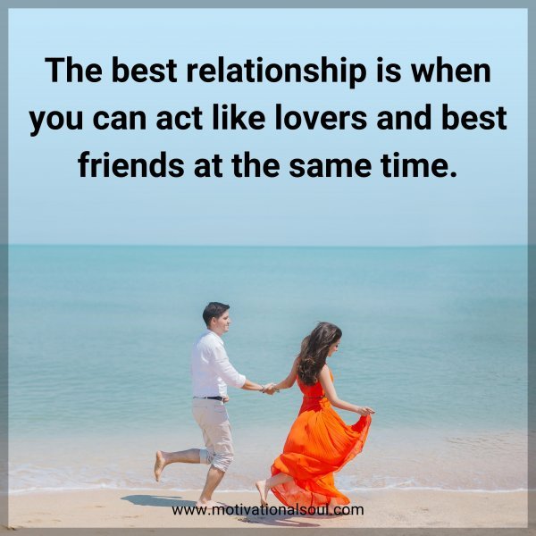 The best relationship is when you can act like lovers and best friends at the same time.