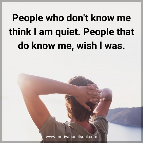 People who don't know me think I am quiet. People that do know me