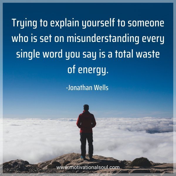 Trying to explain yourself to someone who is set on misunderstanding every single word you say is a total waste of energy. -Jonathan Wells