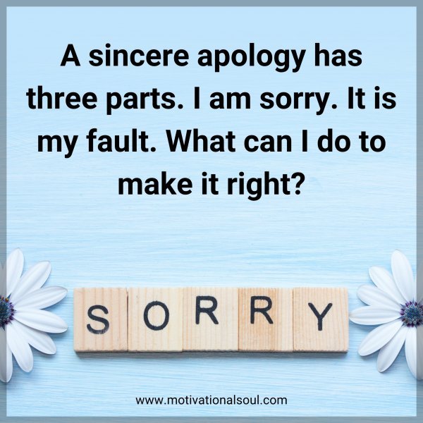 A sincere apology has three parts. I am sorry. It is my fault. What can I do to make it right?