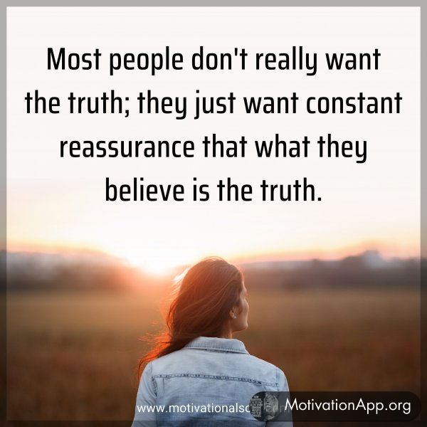 Most people don't really want the truth; they just want constant reassurance that what they believe is the truth.