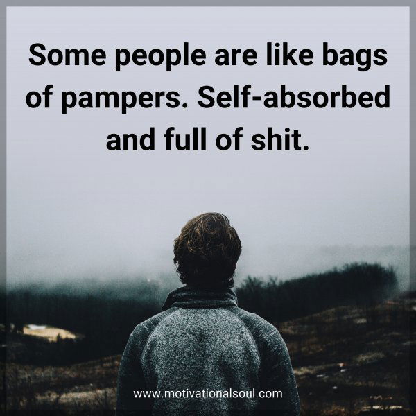 Some people are like bags of pampers. Self-absorbed and full of shit.