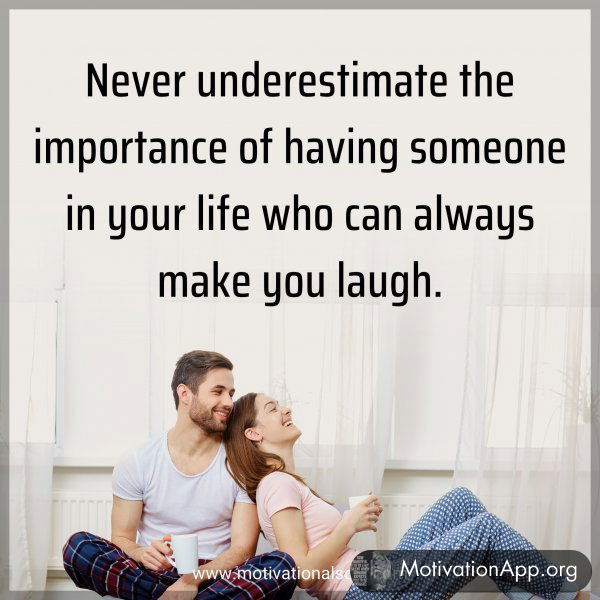 Never underestimate the importance of having someone in your life who can always make you laugh.