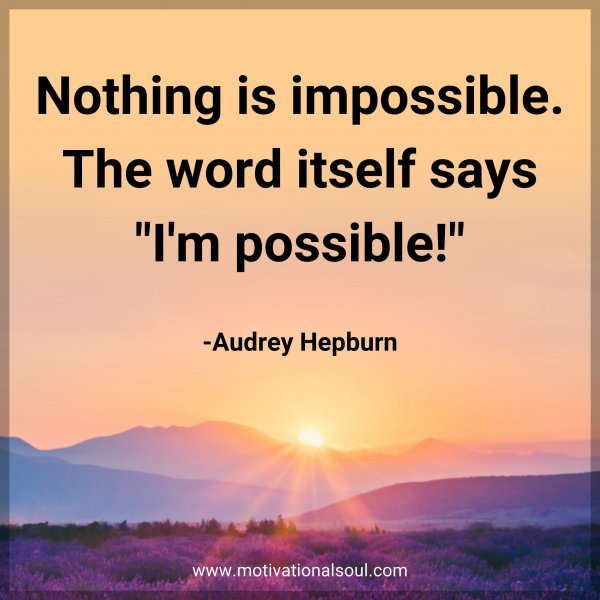 Nothing is impossible. The word itself says "I'm possible!" -Audrey Hepburn