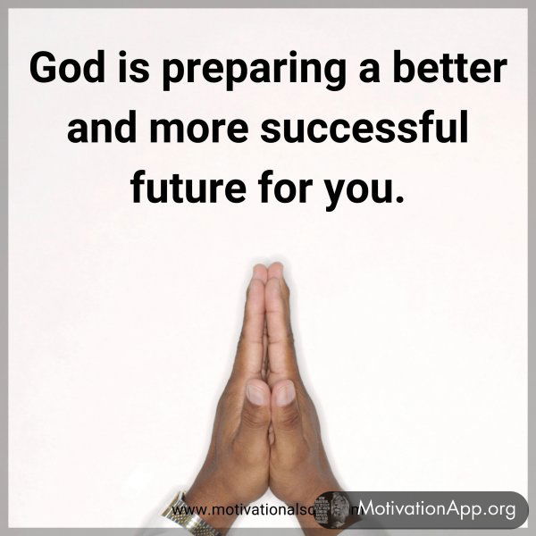 God is preparing a better and more successful future for you.