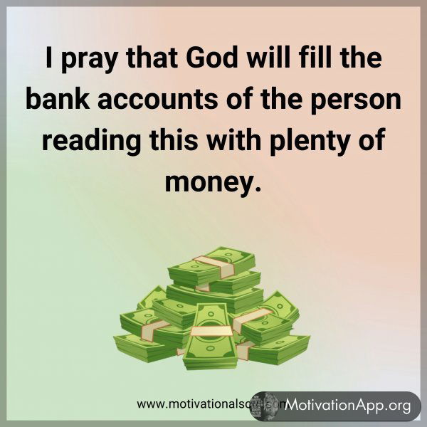 I pray that God will fill the bank accounts of the person reading this with plenty of money.