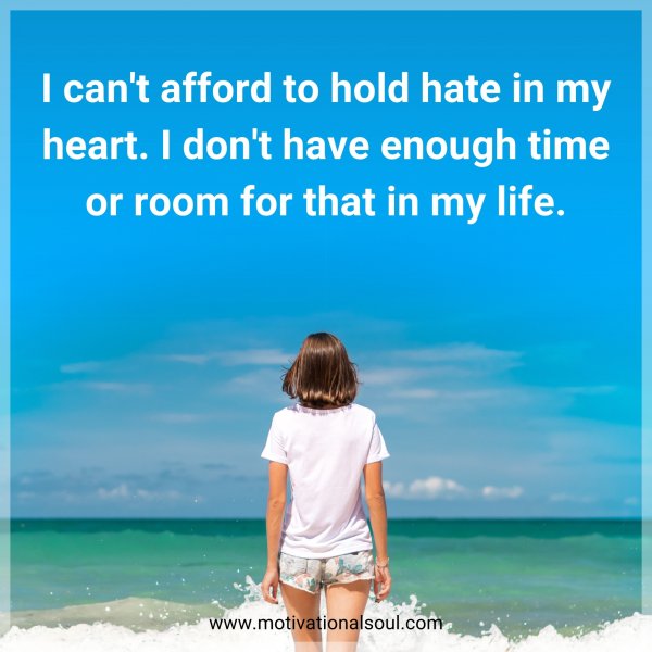 I can't afford to hold hate in my heart. I don't have enough time or room for that in my life.