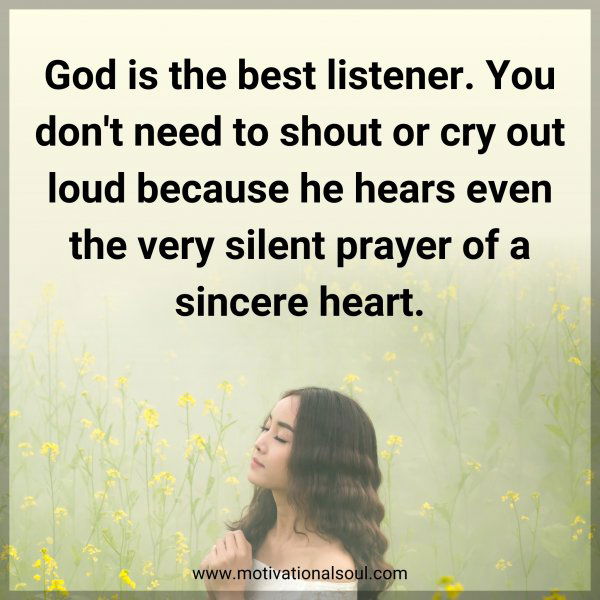 God is the best listener. You don't need to shout or cry out loud because he hears even the very silent prayer of a sincere heart.