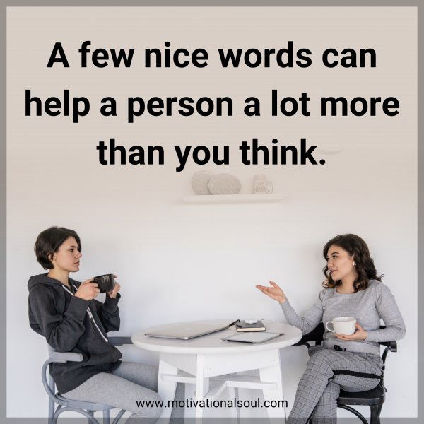 A few nice words can help a person a lot more than you think. 