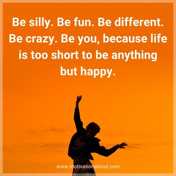 Be silly. Be fun. Be different. Be crazy. Be you