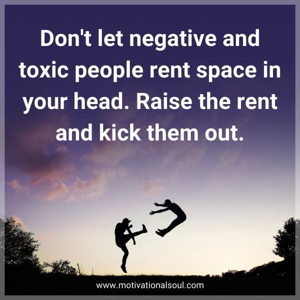 Don't let negative and toxic people rent space in your head. Raise the rent and kick them out.