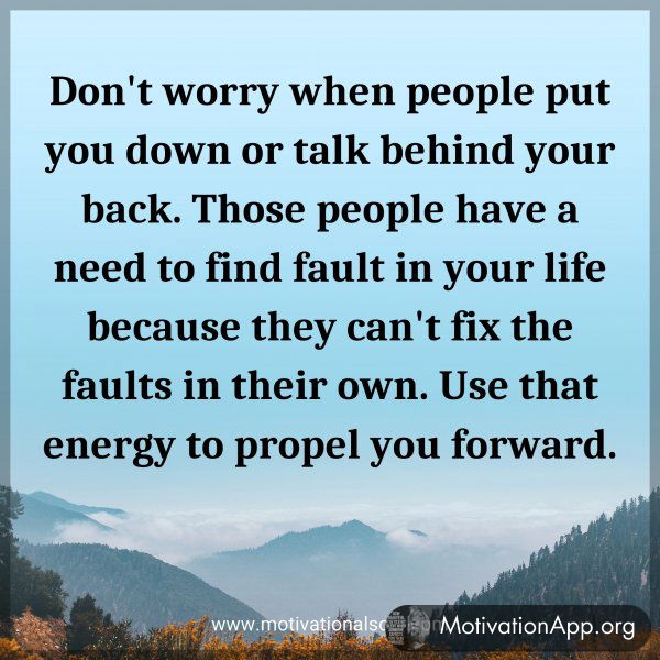 Don't worry when people put you down or talk behind your back. Those people have a need to find fault in your life because they can't fix the faults in their own. Use that energy to propel you forward.