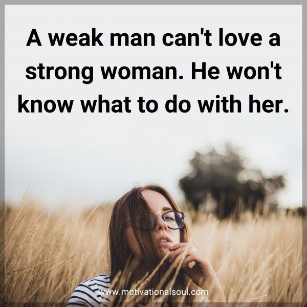 A weak man can't love a strong woman. He won't know what to do with her.