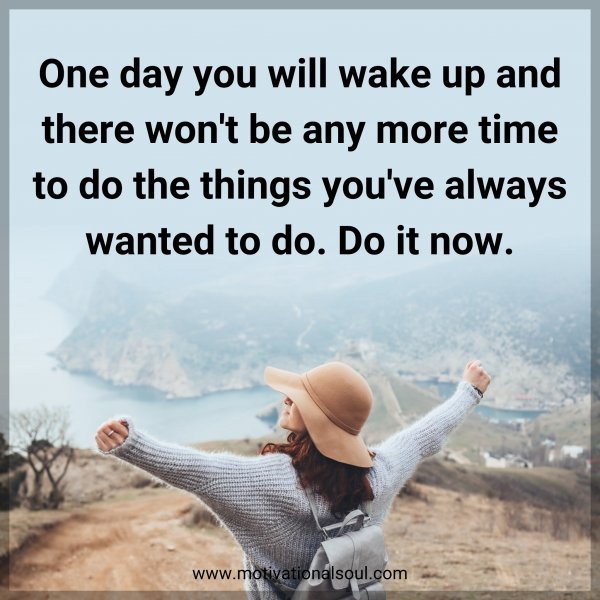 One day you will wake up and there won't be any more time to do the things you've always wanted to do. Do it now.