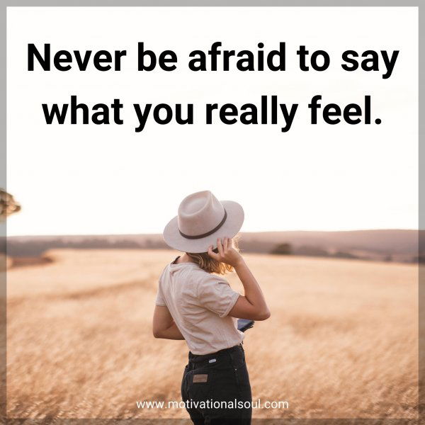 Never be afraid to say what you really feel.