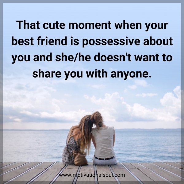 That cute moment when your best friend is possessive about you and she/he doesn't want to share you with anyone.