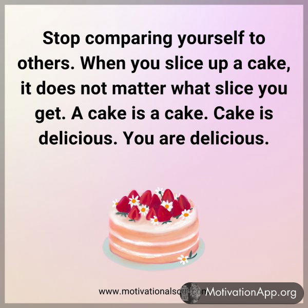 Stop comparing yourself to others. When you slice up a cake