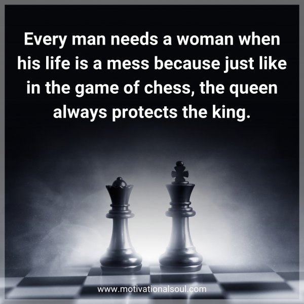 Every man needs a woman when his life is a mess because just like in the game of chess