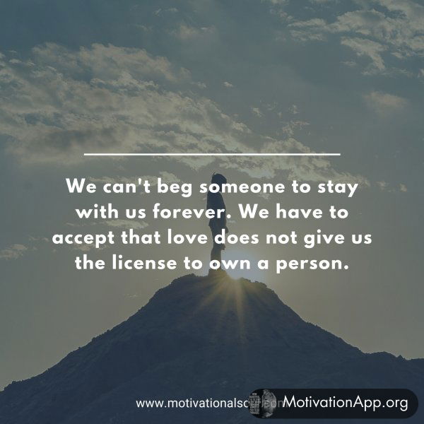 We can't beg someone to stay with us forever. We have to accept that love does not give us the license to own a person.