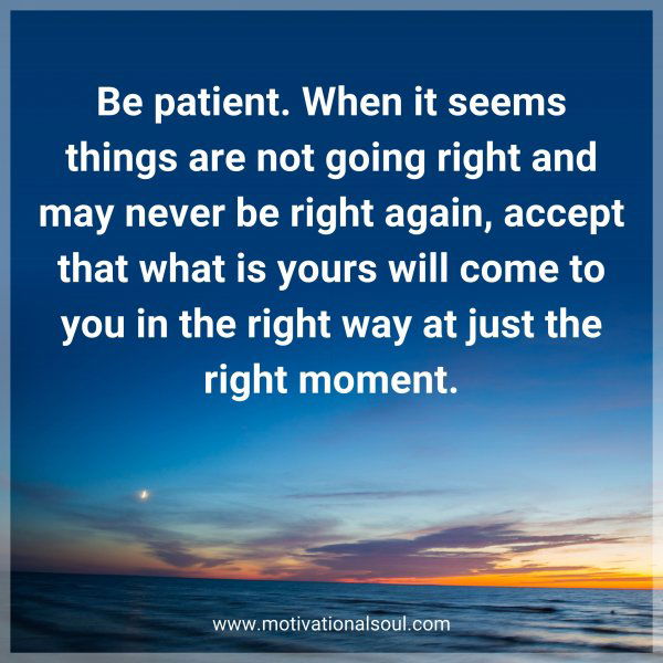 Be patient. When it seems things are not going right and may never be right again