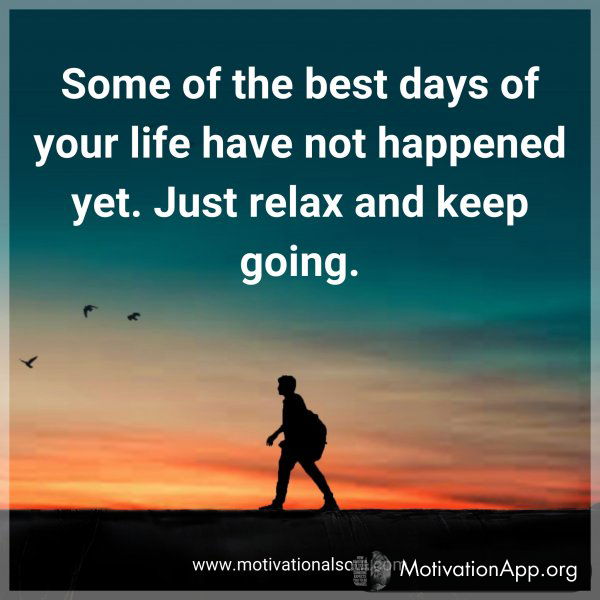 Some of the best days of your life have not happened yet. Just relax and keep going.