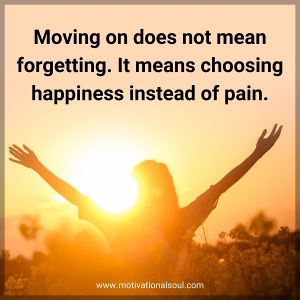 Moving on does not mean forgetting. It means choosing happiness instead of pain.