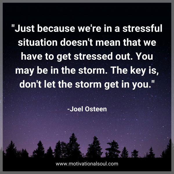 Just because we're in a stressful situation doesn't mean that we have to get stressed out. You may be in the storm. The key is